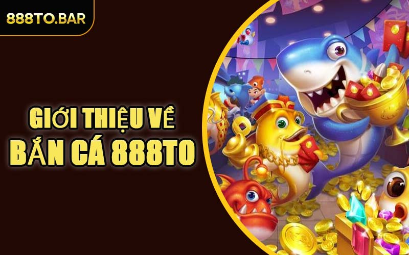Giới Thiệu Về Bắn Cá 888TO