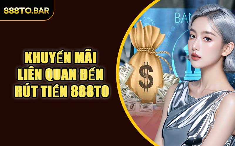 Khuyến Mãi Liên Quan Đến Rút Tiền 888TO