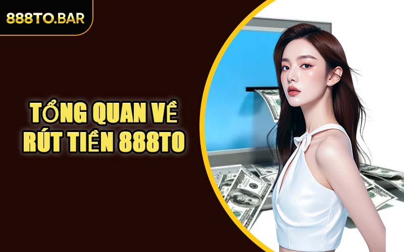 Tổng Quan Về Rút Tiền 888TO