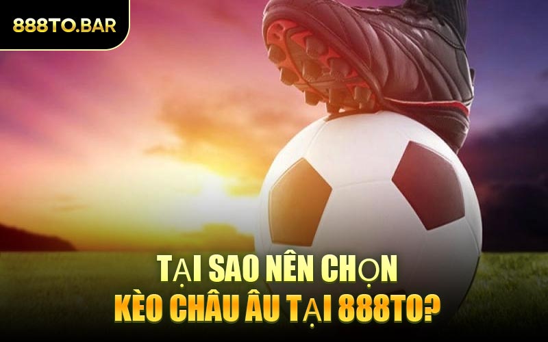 Tại Sao Nên Chọn Kèo Châu Âu Tại 888TO?